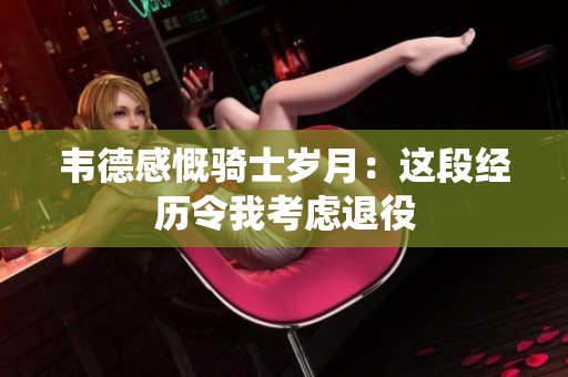 韦德感慨骑士岁月：这段经历令我考虑退役