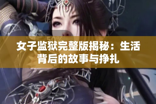 女子监狱完整版揭秘：生活背后的故事与挣扎