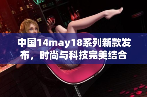 中国14may18系列新款发布，时尚与科技完美结合