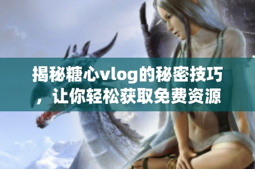 揭秘糖心vlog的秘密技巧，让你轻松获取免费资源