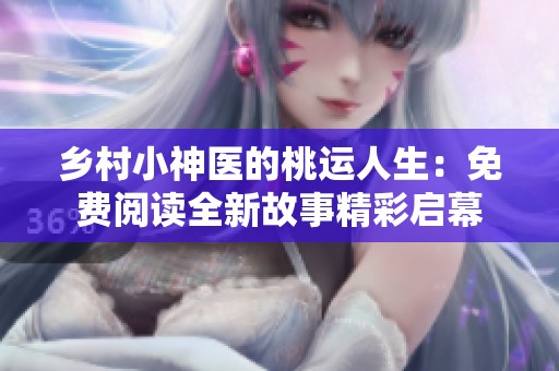 乡村小神医的桃运人生：免费阅读全新故事精彩启幕