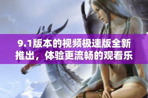 9.1版本的视频极速版全新推出，体验更流畅的观看乐趣