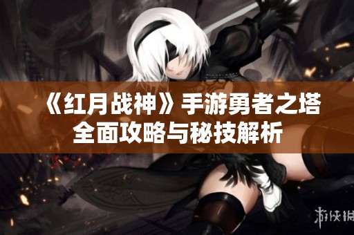 《红月战神》手游勇者之塔全面攻略与秘技解析