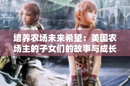培养农场未来希望：美国农场主的子女们的故事与成长
