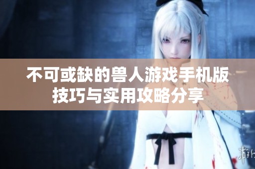 不可或缺的兽人游戏手机版技巧与实用攻略分享
