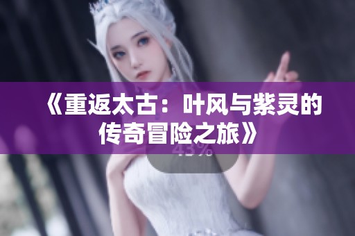 《重返太古：叶风与紫灵的传奇冒险之旅》