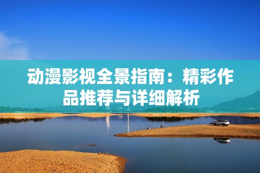 动漫影视全景指南：精彩作品推荐与详细解析
