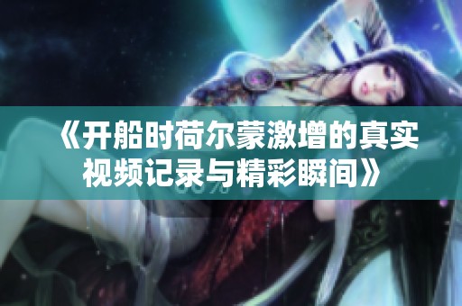 《开船时荷尔蒙激增的真实视频记录与精彩瞬间》