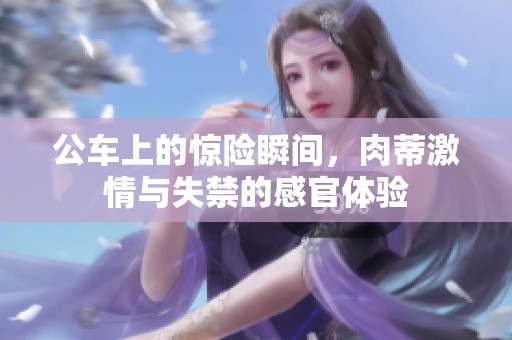 公车上的惊险瞬间，肉蒂激情与失禁的感官体验