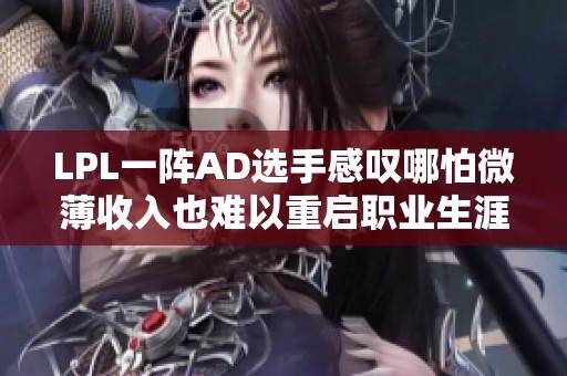 LPL一阵AD选手感叹哪怕微薄收入也难以重启职业生涯