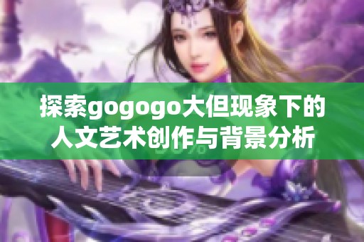 探索gogogo大但现象下的人文艺术创作与背景分析