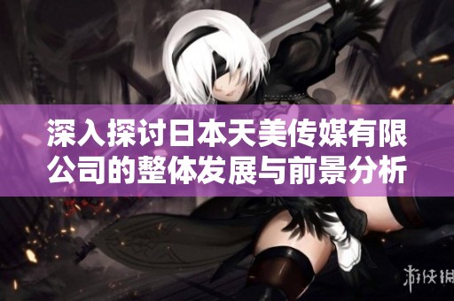 深入探讨日本天美传媒有限公司的整体发展与前景分析
