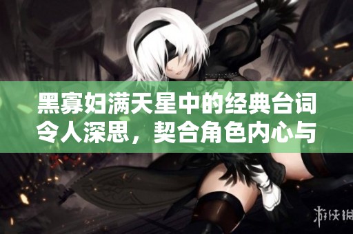 黑寡妇满天星中的经典台词令人深思，契合角色内心与情感