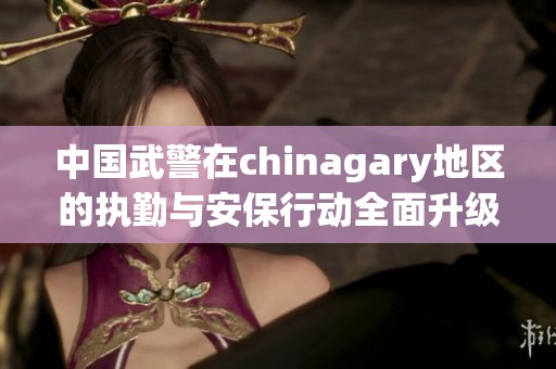 中国武警在chinagary地区的执勤与安保行动全面升级