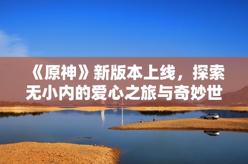 《原神》新版本上线，探索无小内的爱心之旅与奇妙世界