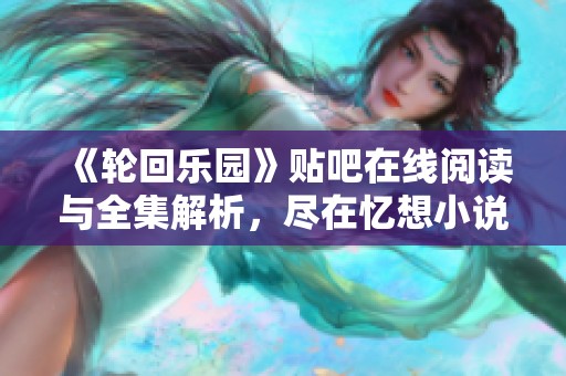 《轮回乐园》贴吧在线阅读与全集解析，尽在忆想小说网