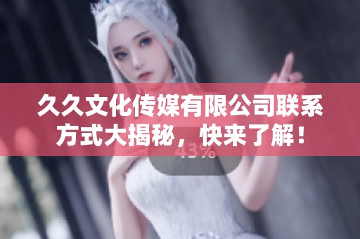 久久文化传媒有限公司联系方式大揭秘，快来了解！