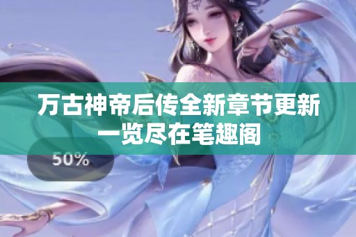 万古神帝后传全新章节更新一览尽在笔趣阁