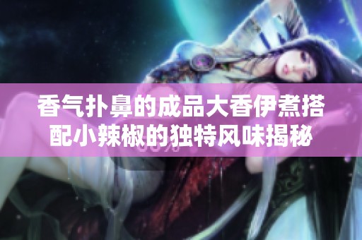 香气扑鼻的成品大香伊煮搭配小辣椒的独特风味揭秘