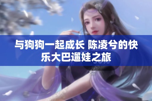 与狗狗一起成长 陈凌兮的快乐大巴遛娃之旅