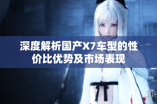 深度解析国产X7车型的性价比优势及市场表现