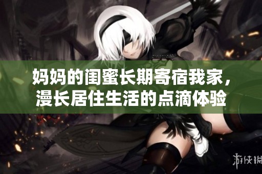 妈妈的闺蜜长期寄宿我家，漫长居住生活的点滴体验