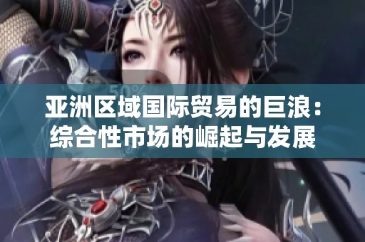 亚洲区域国际贸易的巨浪：综合性市场的崛起与发展