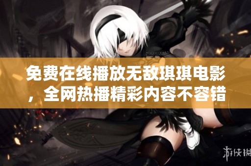免费在线播放无敌琪琪电影，全网热播精彩内容不容错过