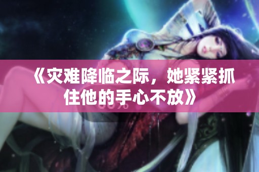 《灾难降临之际，她紧紧抓住他的手心不放》