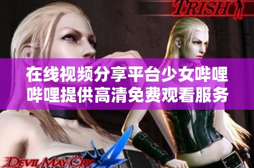 在线视频分享平台少女哔哩哔哩提供高清免费观看服务