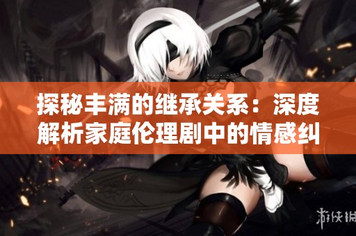 探秘丰满的继承关系：深度解析家庭伦理剧中的情感纠葛