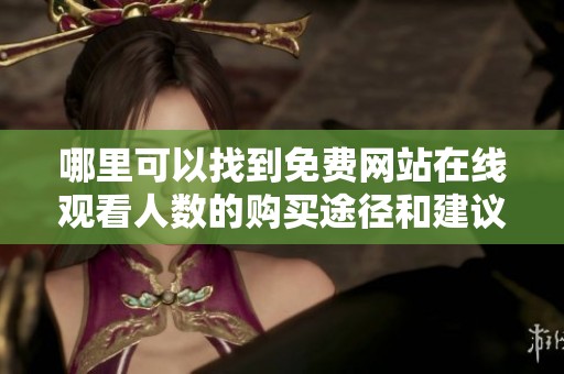 哪里可以找到免费网站在线观看人数的购买途径和建议