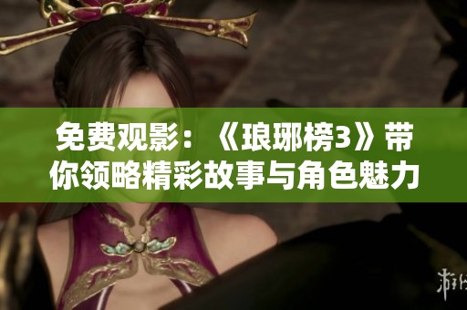 免费观影：《琅琊榜3》带你领略精彩故事与角色魅力