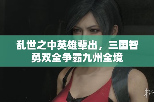 乱世之中英雄辈出，三国智勇双全争霸九州全境