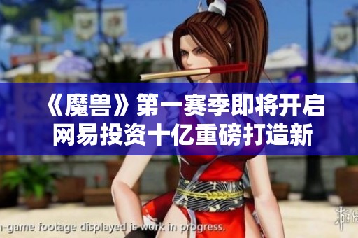 《魔兽》第一赛季即将开启 网易投资十亿重磅打造新篇章