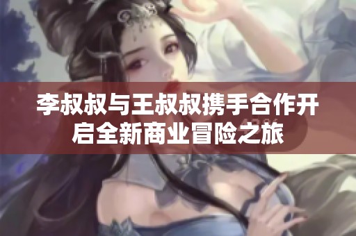 李叔叔与王叔叔携手合作开启全新商业冒险之旅