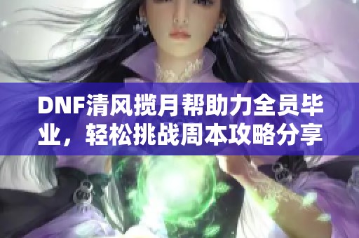 DNF清风揽月帮助力全员毕业，轻松挑战周本攻略分享