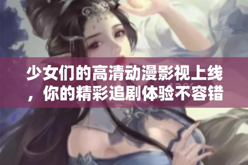 少女们的高清动漫影视上线，你的精彩追剧体验不容错过！