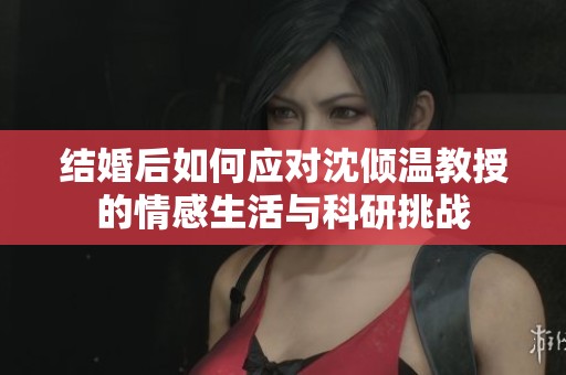 结婚后如何应对沈倾温教授的情感生活与科研挑战