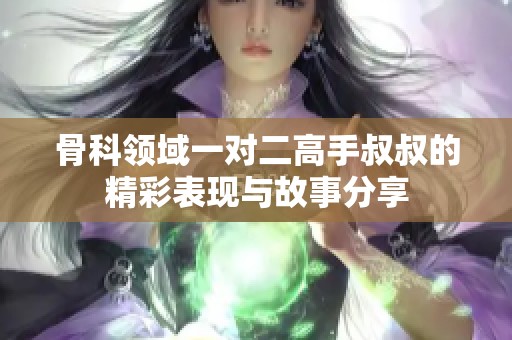 骨科领域一对二高手叔叔的精彩表现与故事分享
