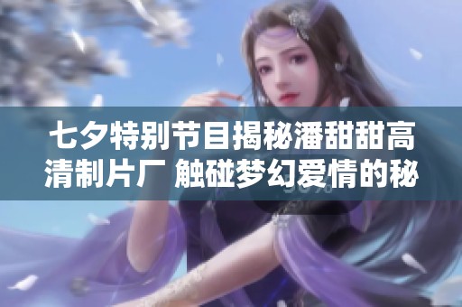 七夕特别节目揭秘潘甜甜高清制片厂 触碰梦幻爱情的秘密