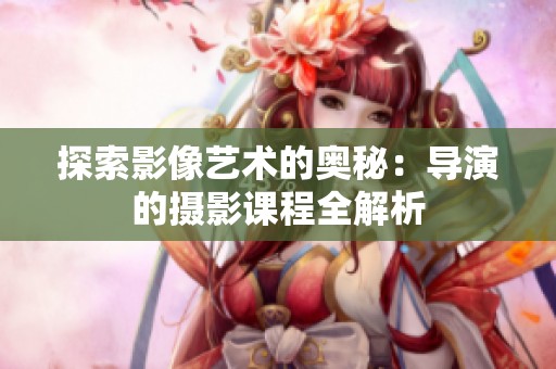 探索影像艺术的奥秘：导演的摄影课程全解析