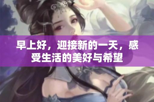 早上好，迎接新的一天，感受生活的美好与希望