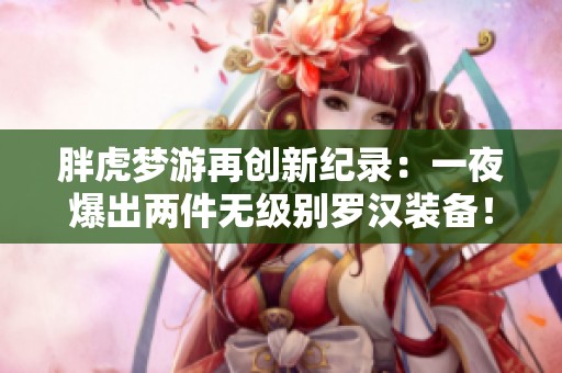 胖虎梦游再创新纪录：一夜爆出两件无级别罗汉装备！