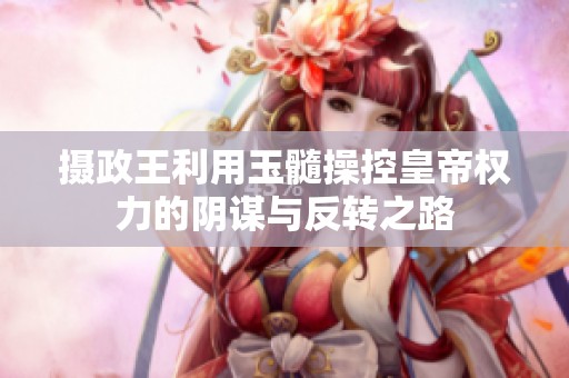 摄政王利用玉髓操控皇帝权力的阴谋与反转之路