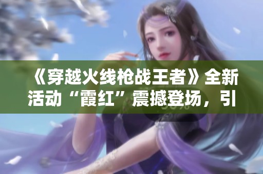 《穿越火线枪战王者》全新活动“霞红”震撼登场，引领战斗热潮