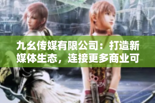 九幺传媒有限公司：打造新媒体生态，连接更多商业可能性
