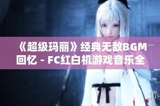 《超级玛丽》经典无敌BGM回忆 - FC红白机游戏音乐全景欣赏