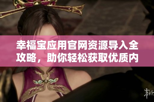 幸福宝应用官网资源导入全攻略，助你轻松获取优质内容