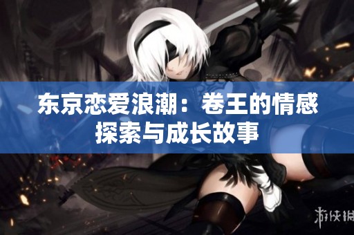 东京恋爱浪潮：卷王的情感探索与成长故事